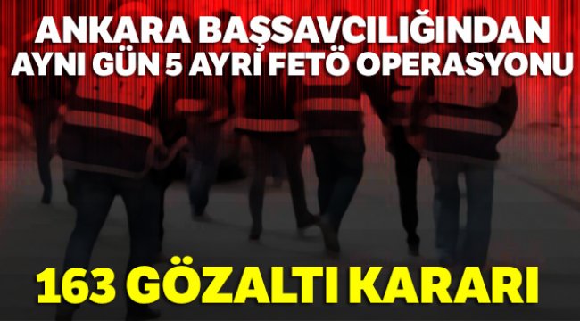 Ankara Başsavcılığından aynı gün 5 ayrı FETÖ operasyonu: 163 gözaltı kararı