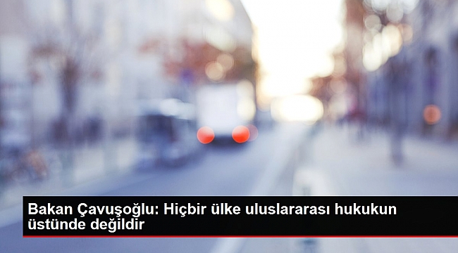 Bakan Çavuşoğlu: Hiçbir ülke uluslararası hukukun üstünde değildir.