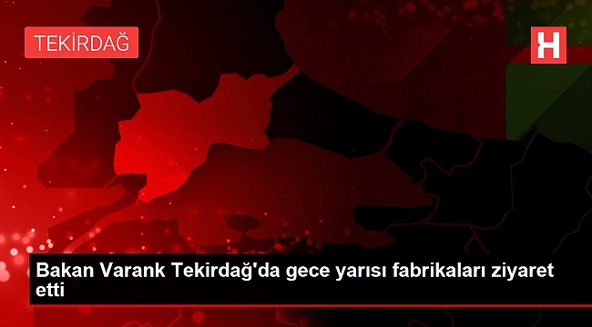 Bakan Varank Tekirdağ'da gece yarısı fabrikaları ziyaret etti.