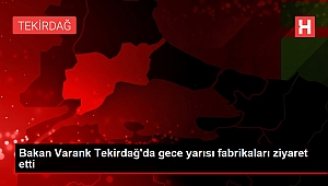 Bakan Varank Tekirdağ'da gece yarısı fabrikaları ziyaret etti.