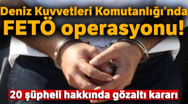 Deniz Kuvvetleri Komutanlığında FETÖ operasyonu! 20 şüpheli hakkında gözaltı kararı