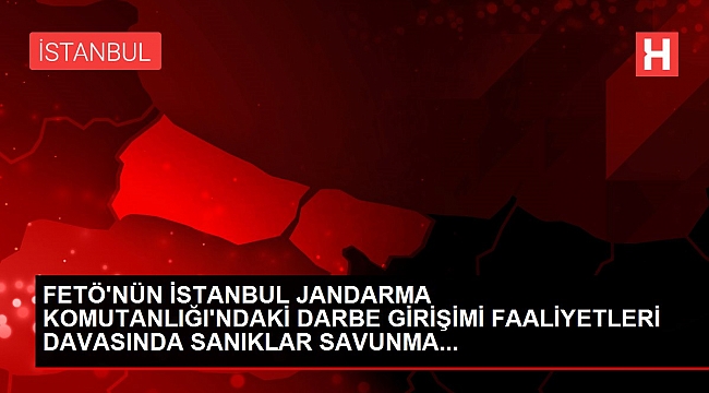 FETÖ'NÜN İSTANBUL JANDARMA KOMUTANLIĞI'NDAKİ DARBE GİRİŞİMİ FAALİYETLERİ DAVASINDA SANIKLAR SAVUNMA....