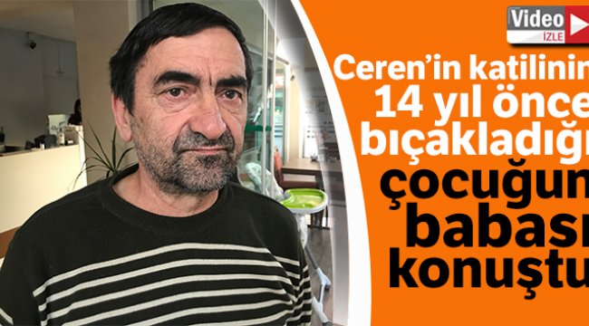 Ceren’in katilinin 14 yıl önce bıçakladığı çocuğun babası konuştu