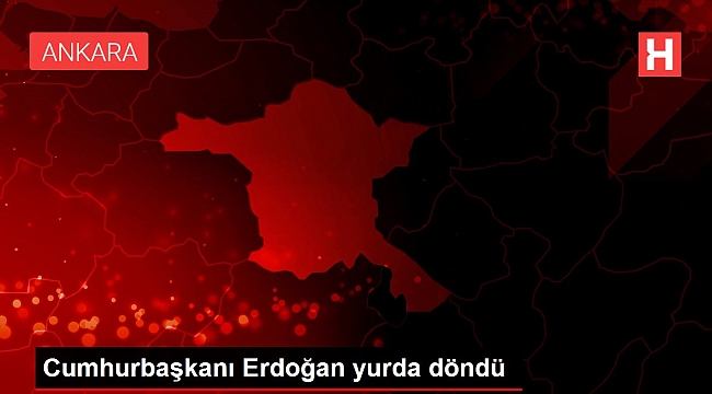 Cumhurbaşkanı Erdoğan yurda döndü.