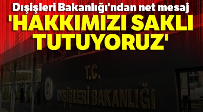 Dışişleri Bakanlığı'ndan net mesaj: 'Hakkımızı saklı tutuyoruz'