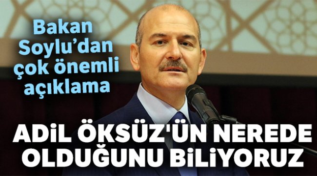 İçişleri Bakanı Soylu: 'Adil Öksüz'ün nerede olduğunu biliyoruz'