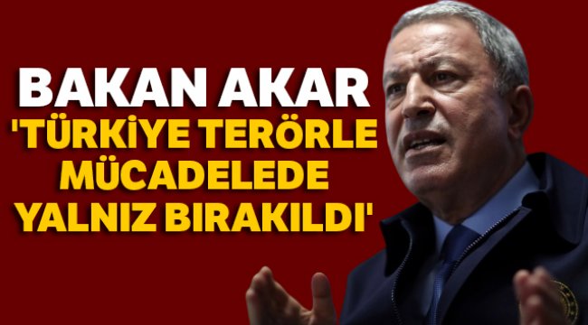 Milli Savunma Bakanı Akar: &#039;Türkiye terörle mücadelede yalnız bırakıldı&#039;