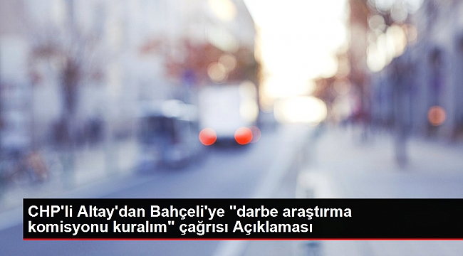 CHP'li Altay'dan Bahçeli'ye "darbe araştırma komisyonu kuralım" çağrısı Açıklaması.