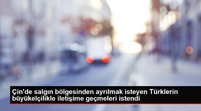 Çin'de salgın bölgesinden ayrılmak isteyen Türklerin büyükelçilikle iletişime geçmeleri istendi.