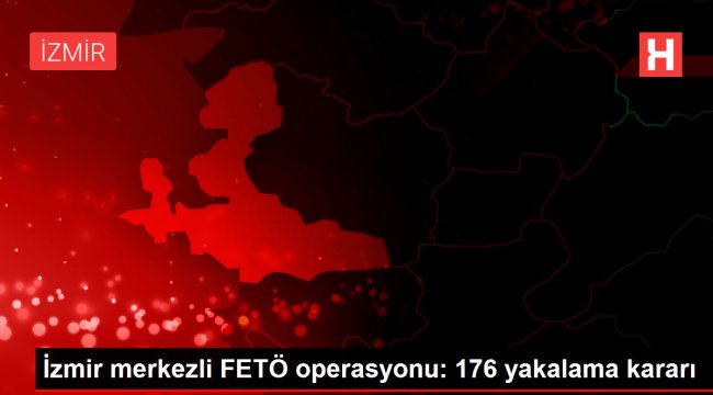 İzmir merkezli FETÖ operasyonu: 176 yakalama kararı