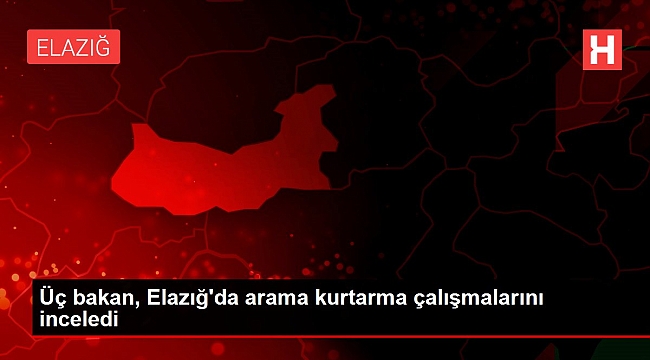 Üç bakan, Elazığ'da arama kurtarma çalışmalarını inceledi.