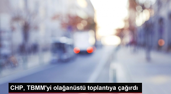 CHP, TBMM'yi olağanüstü toplantıya çağırdı.