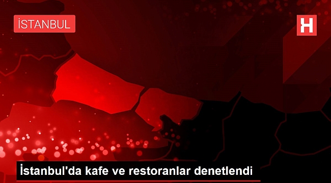 İstanbul'da kafe ve restoranlar denetlendi.