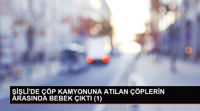 ŞİŞLİ'DE ÇÖP KAMYONUNA ATILAN ÇÖPLERİN ARASINDA BEBEK ÇIKTI (1)