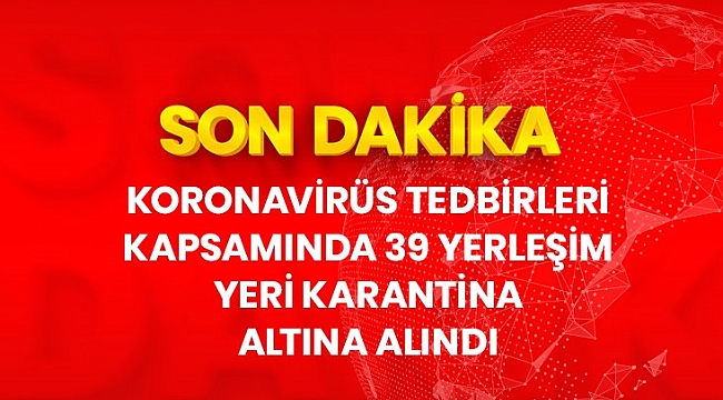 Son dakika: Koronavirüs tedbirleri kapsamında 39 yerleşim yeri karantinaya alındı.