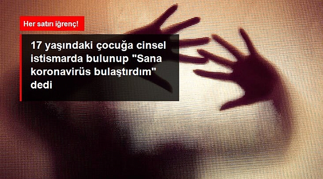 17 yaşındaki çocuğa cinsel istismarda bulunup "Sana koronavirüs bulaştırdım" dedi.
