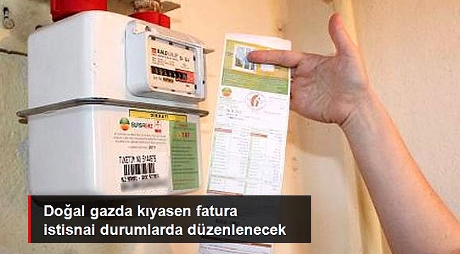 Doğal gazda kıyasen fatura istisnai durumlarda düzenlenecek.