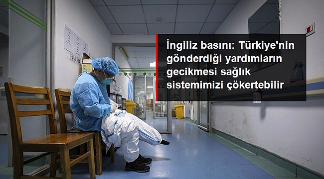 İngiliz basını: Türkiye'nin gönderdiği yardımların gecikmesi sağlık sistemimizi çökertebilir.