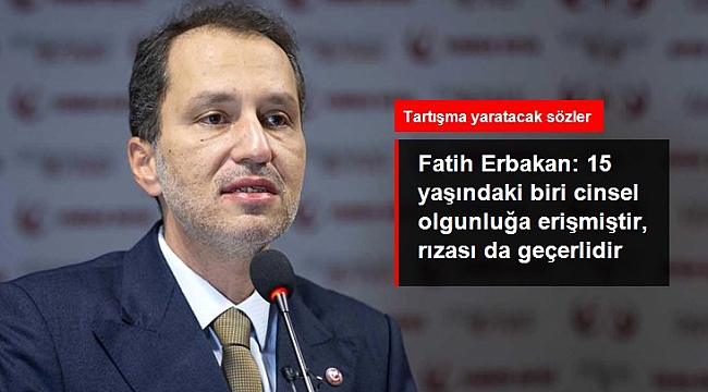 Fatih Erbakan: 15 yaşındaki biri cinsel olgunluğa erişmiştir, rızası da geçerlidir.