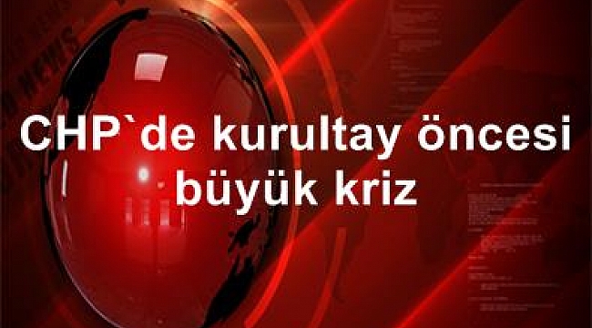 CHP'de kurultay öncesi büyük kriz.