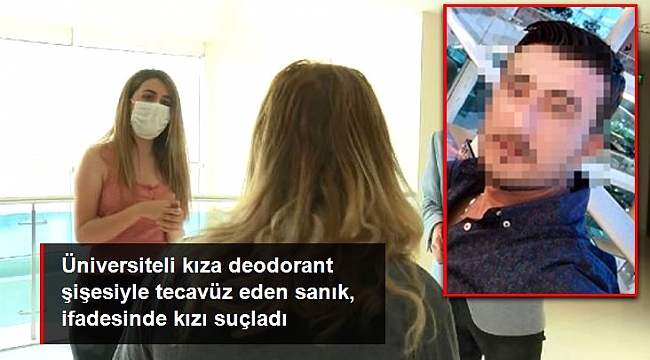 Deodorant şişesiyle tecavüzle yargılanan sanık, üniversiteli kızı suçladı!.