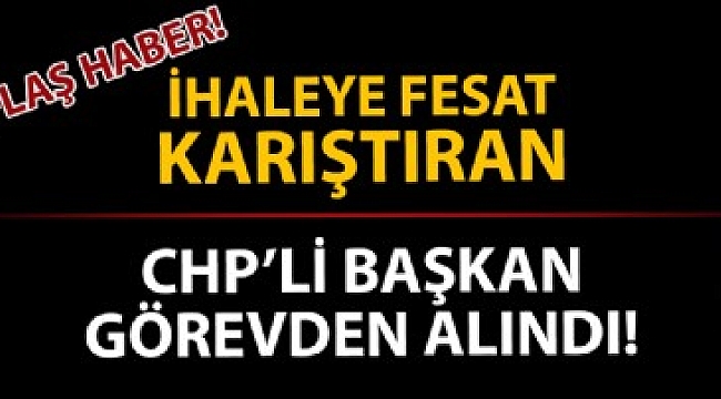 İhaleye fesat karıştıran CHP'li başkan görevinden uzaklaştırıldı!.