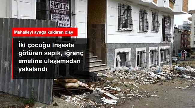 İki çocuğu inşaata götüren sapık, iğrenç emeline ulaşamadan yakalandı.