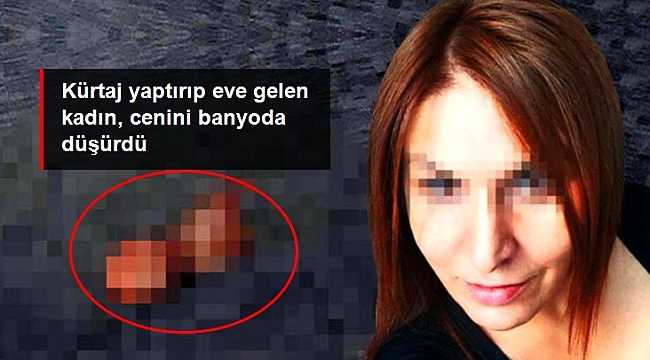 Kürtaj yaptıran kadın, alındığı söylenen cenini banyoda düşürdü.