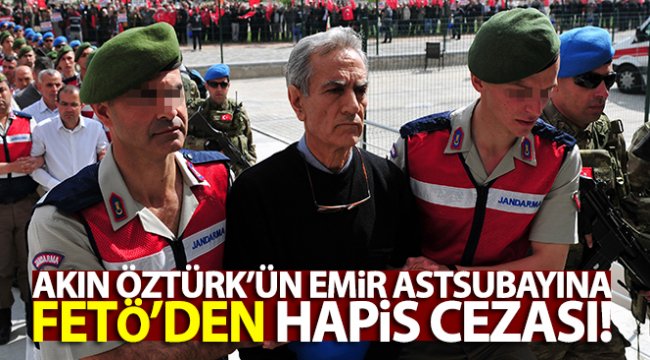 Akın Öztürk&#039;ün emir astsubayına FETÖ&#039;den 6 yıl 3 ay hapis