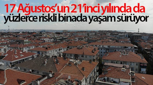 Avcılar’da 17 Ağustos’un 21’inci yılında da yüzlerce riskli binada yaşam sürüyor