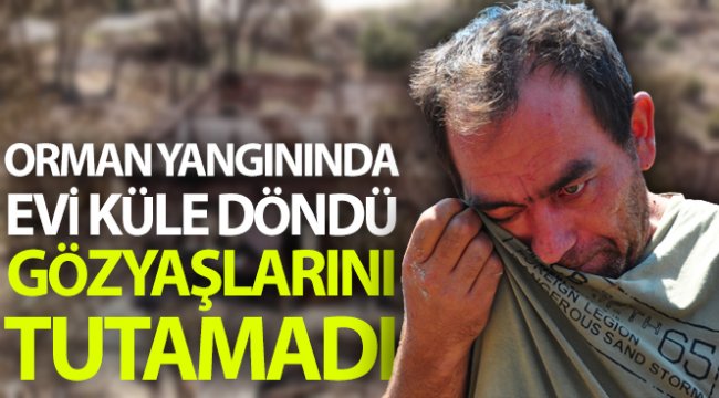 Orman yangınında evi küle döndü, gözyaşlarını tutamadı