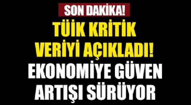 TÜİK açıkladı: Ekonomiye güven artışı sürdü!.