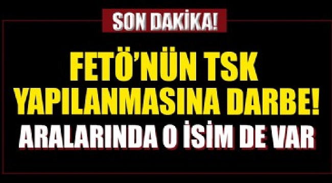 FETÖ’nün TSK yapılanmasına darbe.