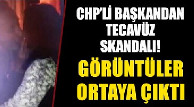 Görüntüler ortaya çıktı: CHP'li başkandan tecavüz skandalı!.