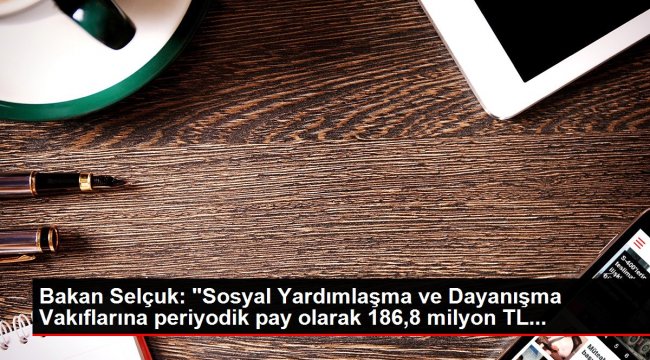 Bakan Selçuk: 'Sosyal Yardımlaşma ve Dayanışma Vakıflarına periyodik pay olarak 186,8 milyon TL...