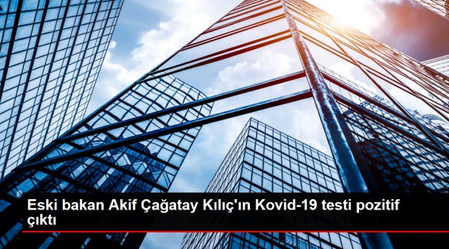 Eski bakan Akif Çağatay Kılıç&#039;ın Kovid-19 testi pozitif çıktı