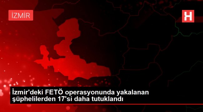 İzmir'deki FETÖ operasyonunda yakalanan şüphelilerden 17'si daha tutuklandı