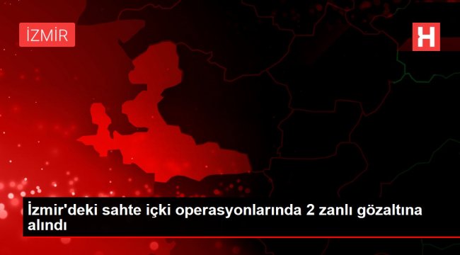 İzmir'deki sahte içki operasyonlarında 2 zanlı gözaltına alındı