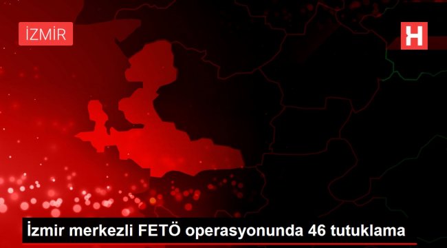 İzmir merkezli FETÖ operasyonunda 46 tutuklama