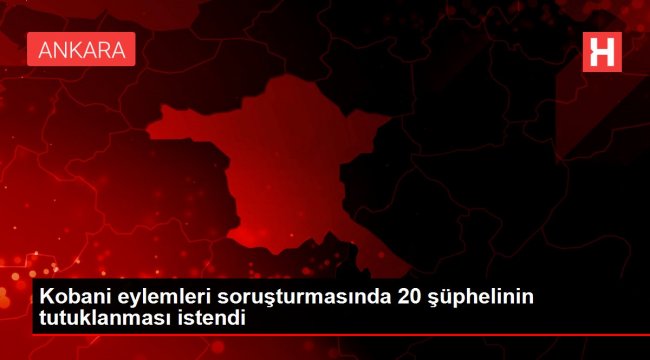 Kobani eylemleri soruşturmasında 20 şüphelinin tutuklanması istendi