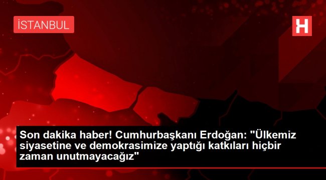 Son dakika haber! Cumhurbaşkanı Erdoğan: 'Ülkemiz siyasetine ve demokrasimize yaptığı katkıları hiçbir zaman unutmayacağız'