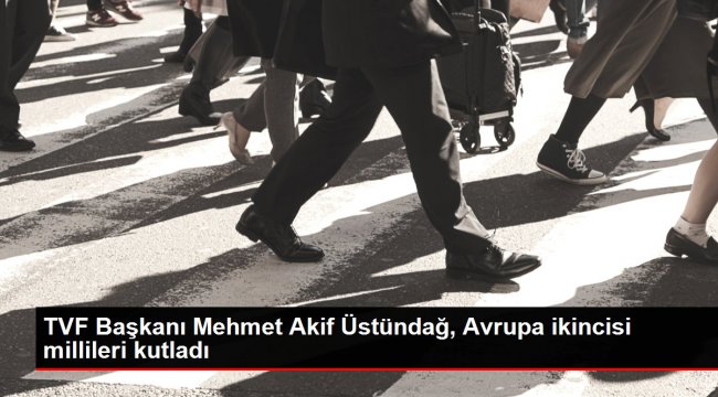 TVF Başkanı Mehmet Akif Üstündağ, Avrupa ikincisi millileri kutladı
