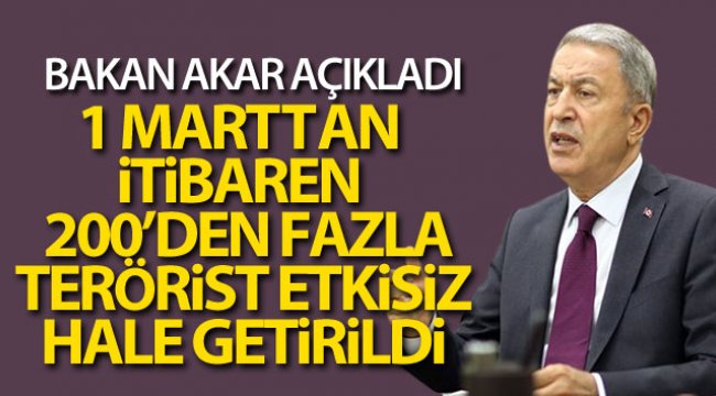 Bakan Akar: '1 Mart’tan itibaren 200’den fazla terörist etkisiz hale getirildi'