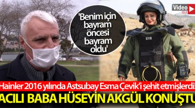 Şehit Astsubay Esma Çevik’in babası Hüseyin Akgül: 'Benim için bayram öncesi bayram oldu'