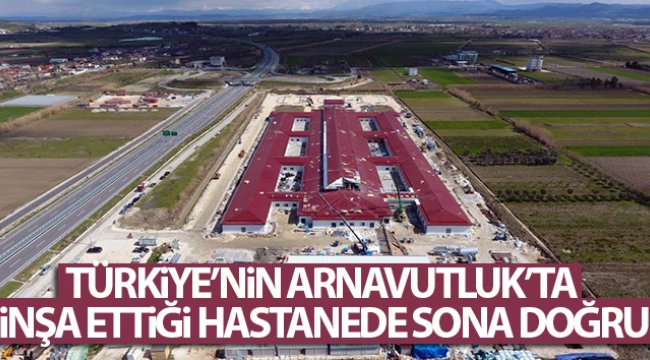 Türkiye’nin Arnavutluk’ta inşa ettiği hastanede sona doğru