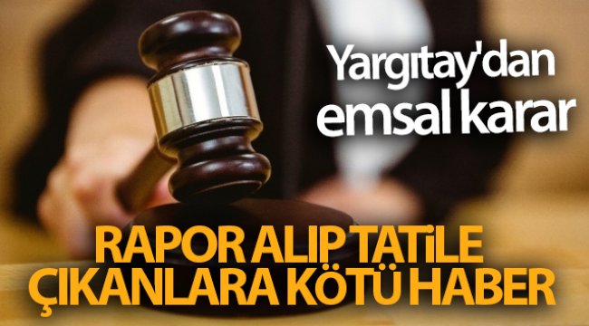 Yargıtay&#039;dan emsal karar! Rapor alıp tatile çıkanlara kötü haber
