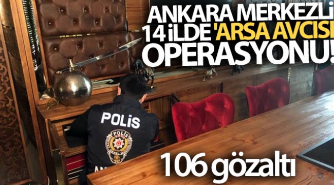 Ankara merkezli 14 ilde 'Arsa Avcısı' operasyonu: 106 gözaltı