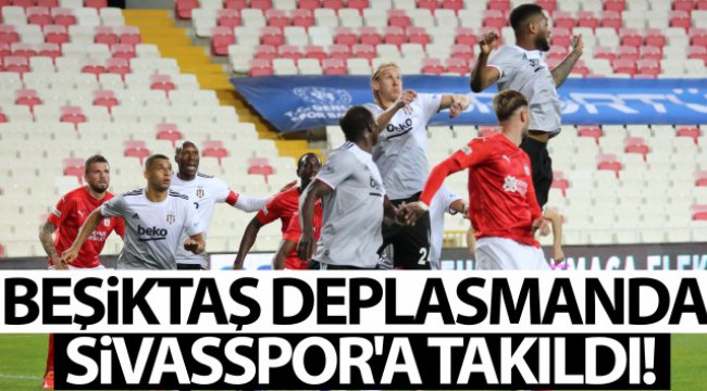 Beşiktaş deplasmanda Sivasspor'a takıldı