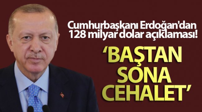 Cumhurbaşkanı Erdoğan&#039;dan 128 milyar dolar açıklaması: Baştan sona cehalet