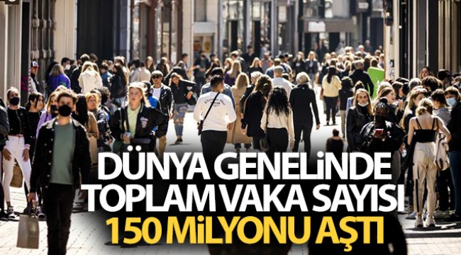 Dünya genelinde toplam vaka sayısı 150 milyonu aştı